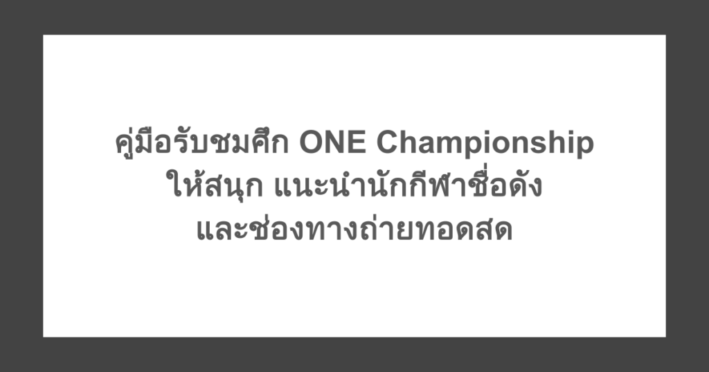 คู่มือรับชมศึก ONE Championship ให้สนุก แนะนำนักกีฬาชื่อดัง และช่องทางถ่ายทอดสด