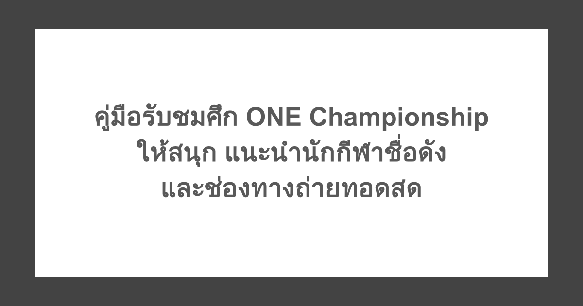 คู่มือรับชมศึก ONE Championship ให้สนุก แนะนำนักกีฬาชื่อดัง และช่องทางถ่ายทอดสด