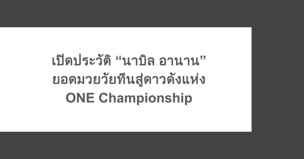 เปิดประวัติ “นาบิล อานาน” ยอดมวยวัยทีนสู่ดาวดังแห่ง ONE Championship