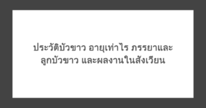 ประวัติบัวขาว อายุเท่าไร ภรรยาและ ลูกบัวขาว และผลงานในสังเวียน