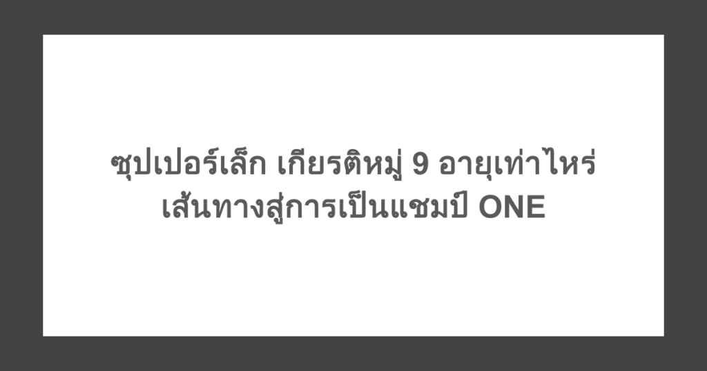ซุปเปอร์เล็ก เกียรติหมู่ 9 อายุเท่าไหร่ เส้นทางสู่การเป็นแชมป์ ONE
