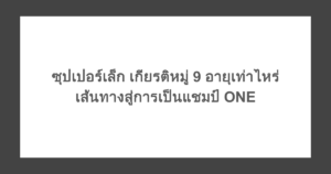 ซุปเปอร์เล็ก เกียรติหมู่ 9 อายุเท่าไหร่ เส้นทางสู่การเป็นแชมป์ ONE