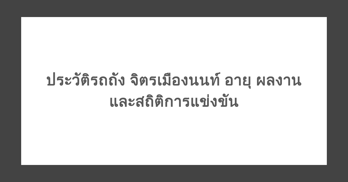ประวัติรถถัง จิตรเมืองนนท์ อายุ ผลงาน และสถิติการแข่งขัน