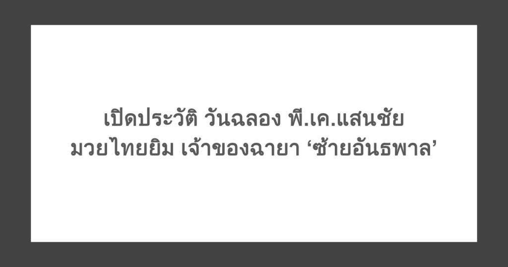 เปิดประวัติ วันฉลอง พี.เค.แสนชัยมวยไทยยิม เจ้าของฉายา ‘ซ้ายอันธพาล’