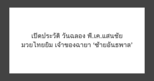 เปิดประวัติ วันฉลอง พี.เค.แสนชัยมวยไทยยิม เจ้าของฉายา ‘ซ้ายอันธพาล’
