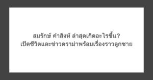 สมรักษ์ คําสิงห์ ล่าสุดเกิดอะไรขึ้น? เปิดชีวิตและข่าวดราม่าพร้อมเรื่องราวลูกชาย