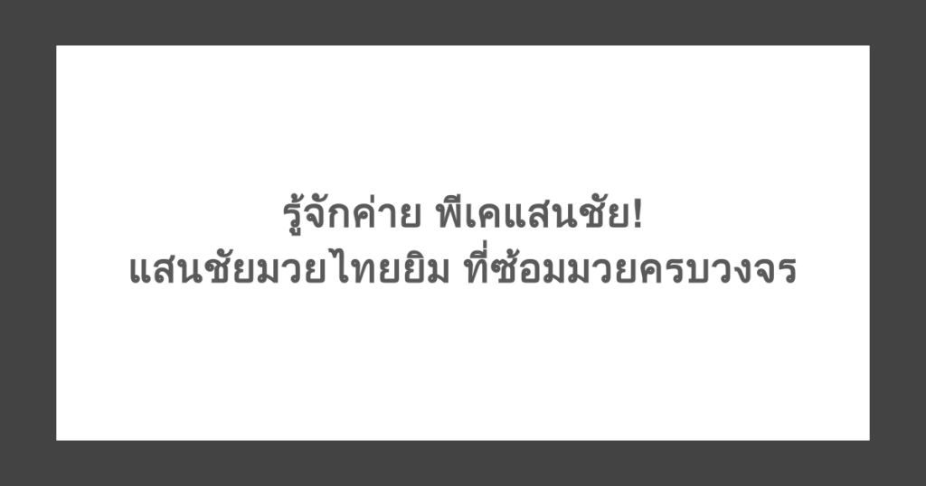 รู้จักค่าย พีเคแสนชัย! แสนชัยมวยไทยยิม ที่ซ้อมมวยครบวงจร