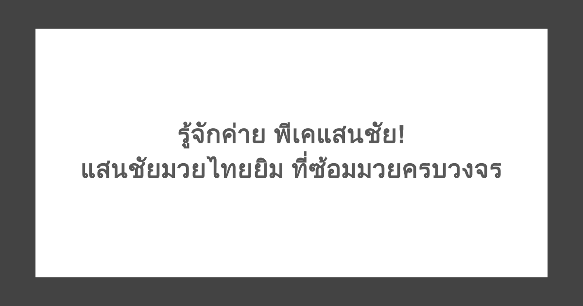 รู้จักค่าย พีเคแสนชัย! แสนชัยมวยไทยยิม ที่ซ้อมมวยครบวงจร